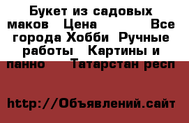  Букет из садовых маков › Цена ­ 6 000 - Все города Хобби. Ручные работы » Картины и панно   . Татарстан респ.